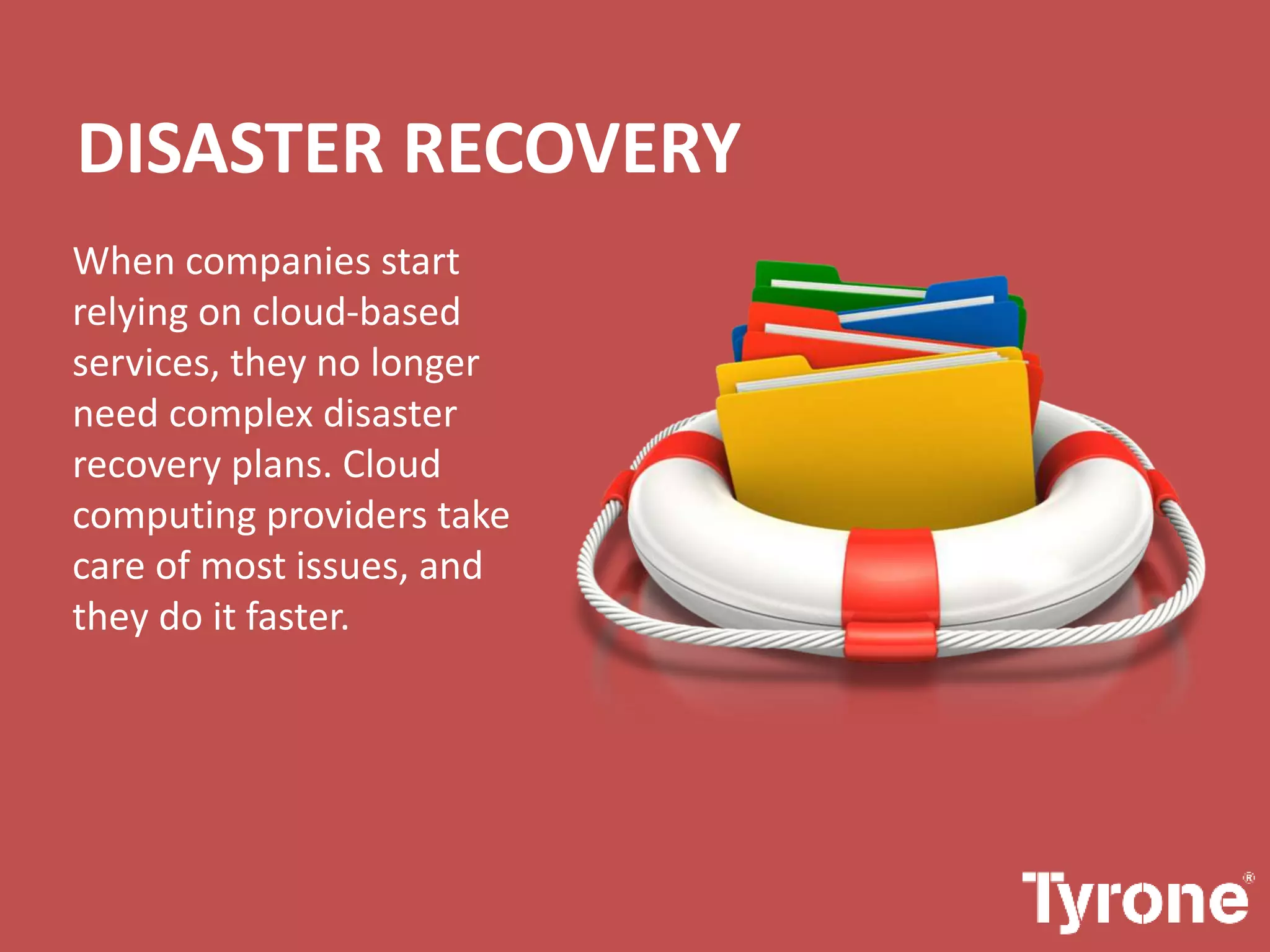 DISASTER RECOVERY
When companies start
relying on cloud-based
services, they no longer
need complex disaster
recovery plans. Cloud
computing providers take
care of most issues, and
they do it faster.