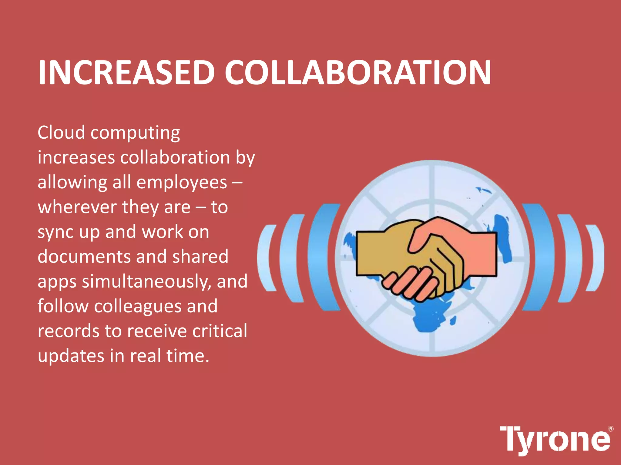 INCREASED COLLABORATION
Cloud computing
increases collaboration by
allowing all employees –
wherever they are – to
sync up and work on
documents and shared
apps simultaneously, and
follow colleagues and
records to receive critical
updates in real time.