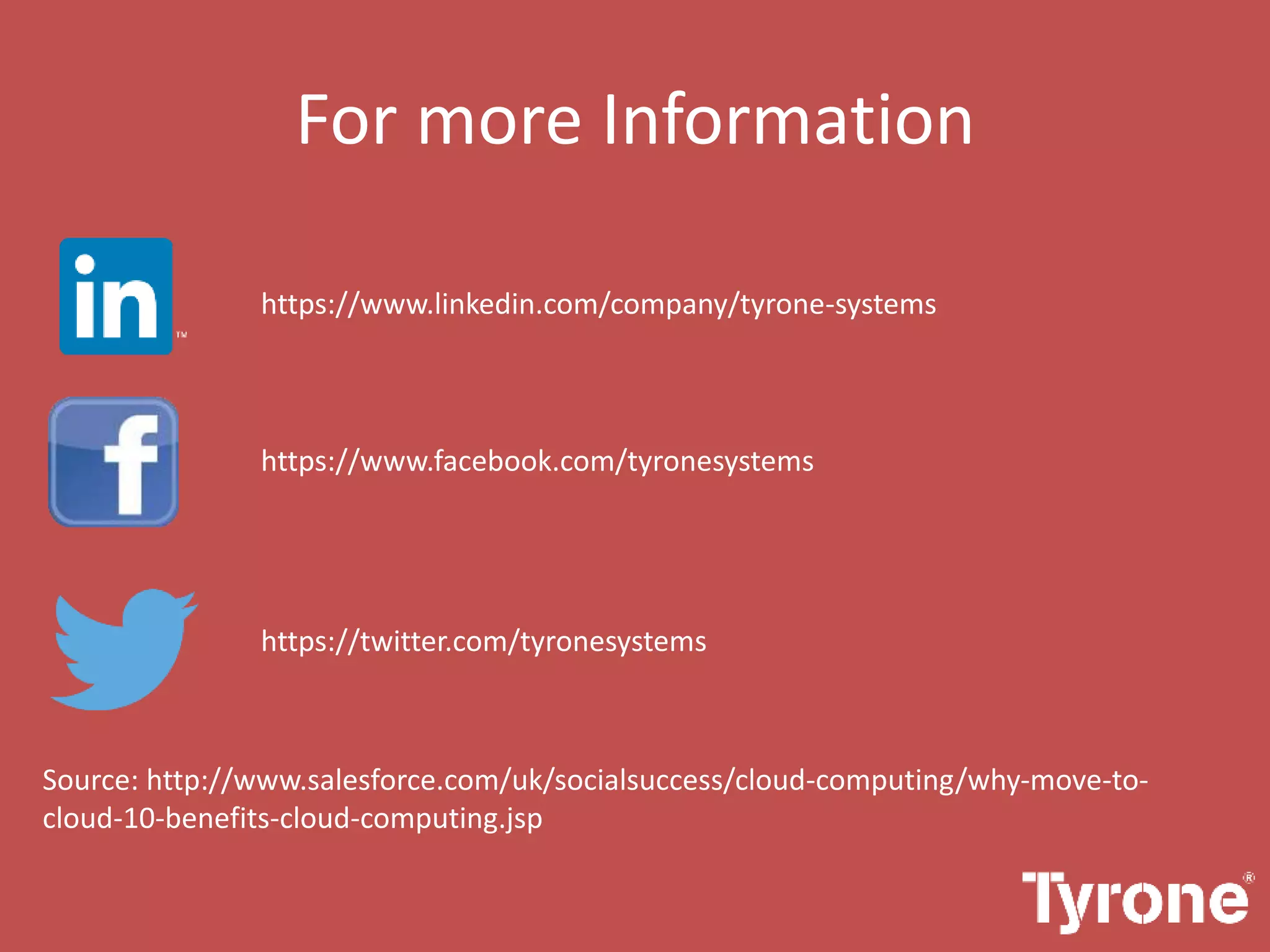 For more Information
Source: http://www.salesforce.com/uk/socialsuccess/cloud-computing/why-move-to-
cloud-10-benefits-cloud-computing.jsp
https://www.facebook.com/tyronesystems
https://www.linkedin.com/company/tyrone-systems
https://twitter.com/tyronesystems