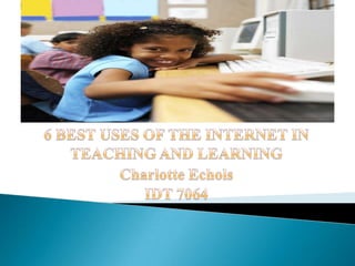 6 BEST USES OF THE INTERNET IN TEACHING AND LEARNING Charlotte Echols IDT 7064 