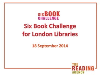 Six Book Challenge 
for London Libraries 
18 September 2014 
 
