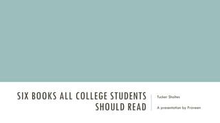 SIX BOOKS ALL COLLEGE STUDENTS
SHOULD READ
Tucker Sholtes
A presentation by Praveen
 