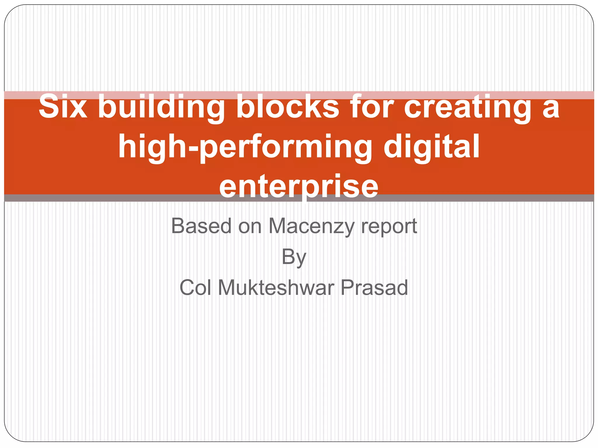 Based on Macenzy report
By
Col Mukteshwar Prasad
Six building blocks for creating a
high-performing digital
enterprise
 