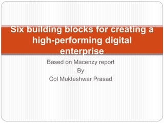 Based on Macenzy report
By
Col Mukteshwar Prasad
Six building blocks for creating a
high-performing digital
enterprise
 