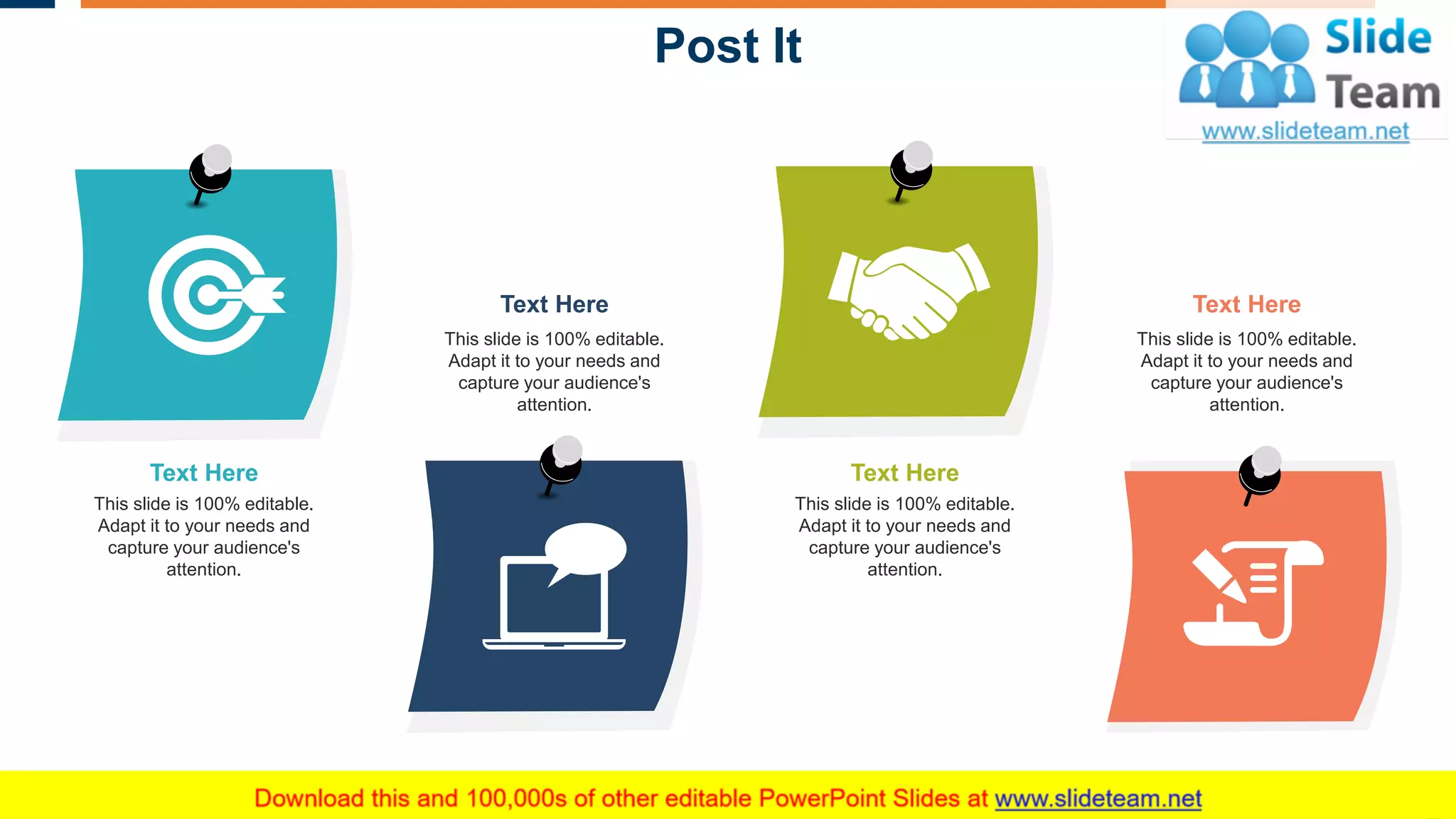 Post It
26
This slide is 100% editable.
Adapt it to your needs and
capture your audience's
attention.
Text Here
This slide is 100% editable.
Adapt it to your needs and
capture your audience's
attention.
Text Here
This slide is 100% editable.
Adapt it to your needs and
capture your audience's
attention.
Text Here
This slide is 100% editable.
Adapt it to your needs and
capture your audience's
attention.
Text Here
 