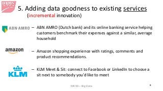 MK99 – Big Data 8 
5. Adding data goodness to existing services (incremental innovation) 
– 
ABN AMRO (Dutch bank) and its...