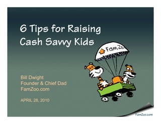 6 Tips for Raising
Cash Savvy Kids


Bill Dwight
Founder & Chief Dad
FamZoo.com

APRIL 28, 2010


                      FamZoo.com
 