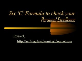 Six ‘C’ Formula to check your  Personal Excellence Jeyavel, http:// self-regulatedlearning.blogspot.com 