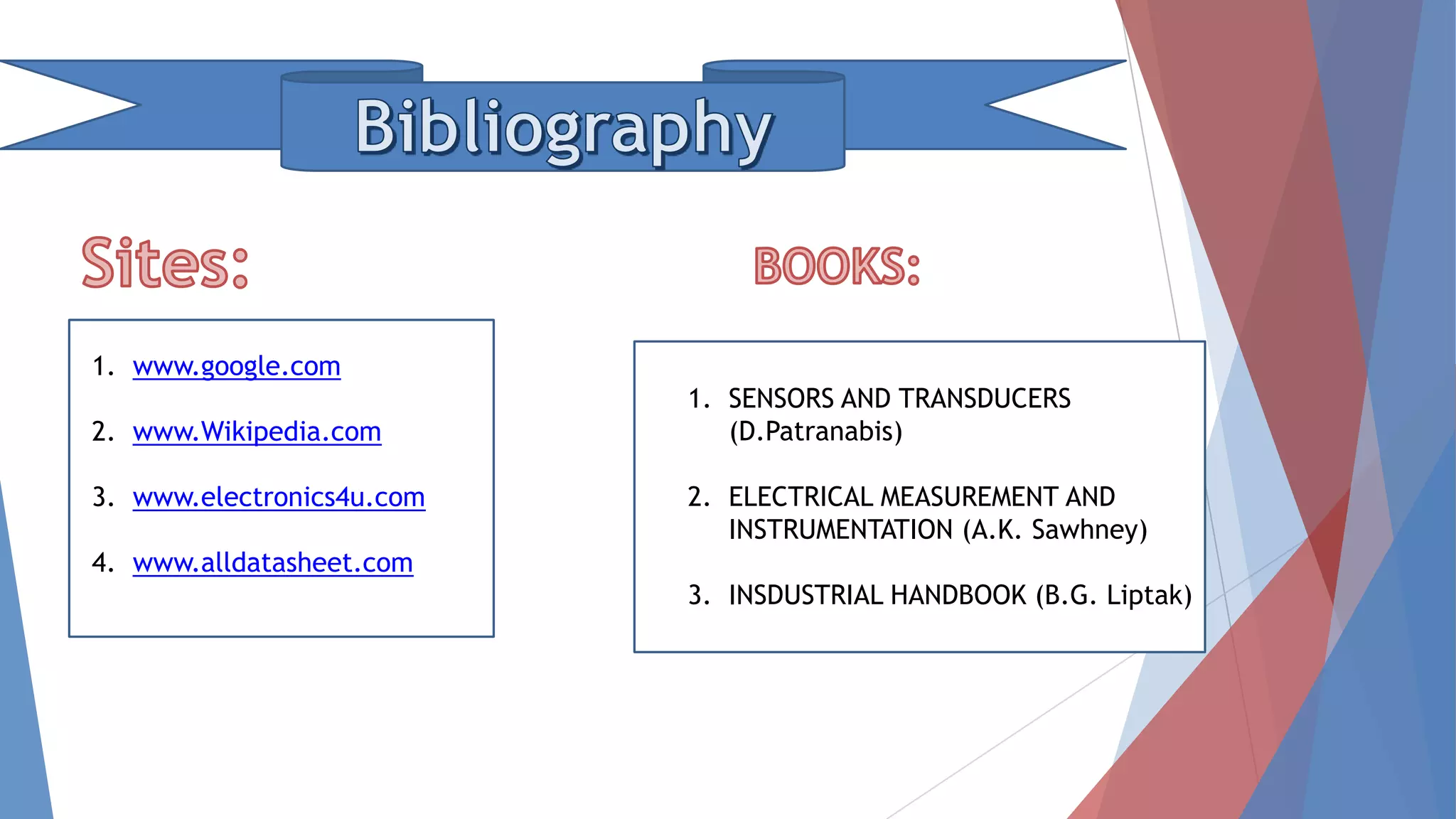 1. SENSORS AND TRANSDUCERS
(D.Patranabis)
2. ELECTRICAL MEASUREMENT AND
INSTRUMENTATION (A.K. Sawhney)
3. INSDUSTRIAL HANDBOOK (B.G. Liptak)
1. www.google.com
2. www.Wikipedia.com
3. www.electronics4u.com
4. www.alldatasheet.com
 