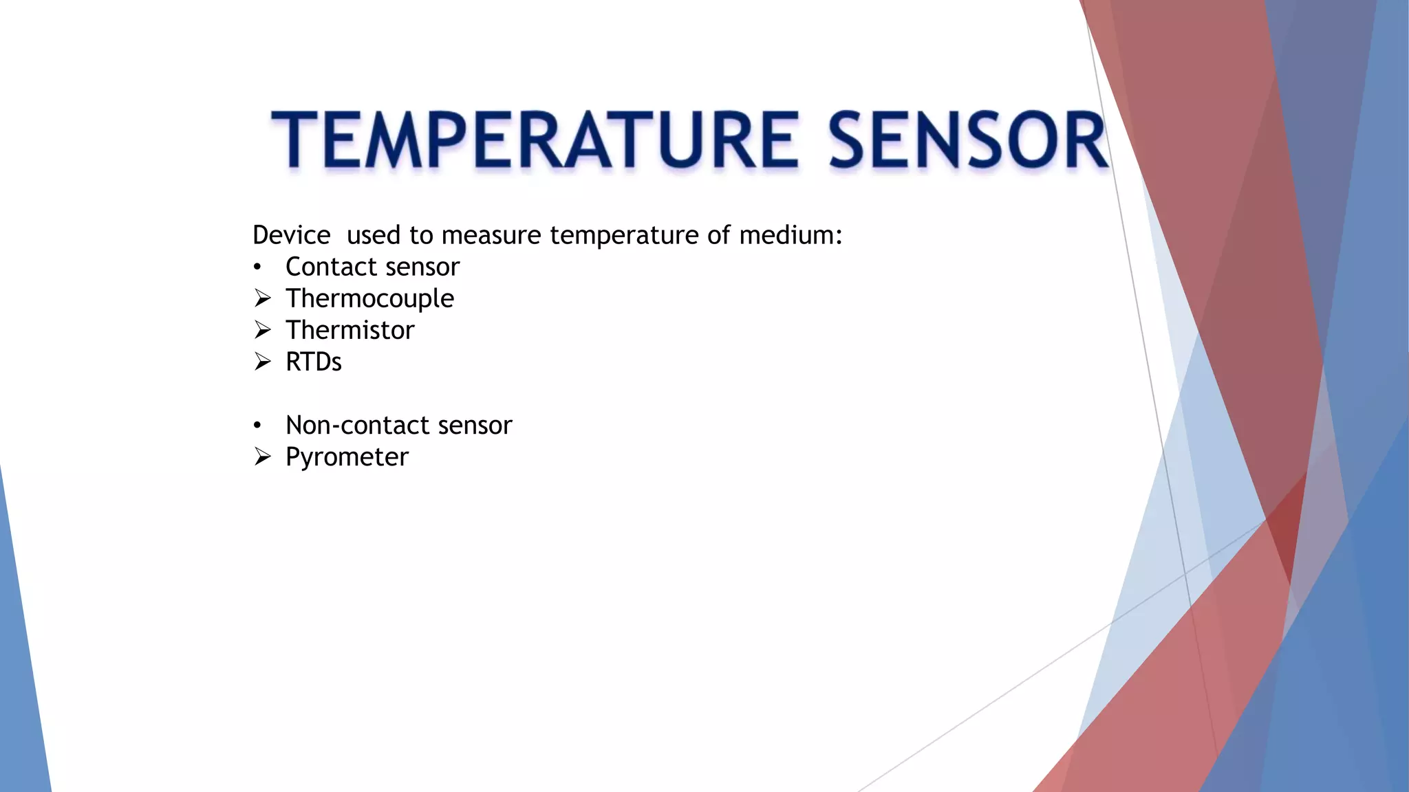 Device used to measure temperature of medium:
• Contact sensor
 Thermocouple
 Thermistor
 RTDs
• Non-contact sensor
 Pyrometer
 