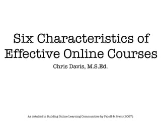 Six Characteristics of
Effective Online Courses
                     Chris Davis, M.S.Ed.




   As detailed in Building Online Learning Communities by Paloff & Pratt (2007)
 