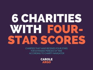 6 CHARITIES
WITH FOUR-
STAR SCORES
CAROLE
ARGO
CHARITIES THAT HAVE RECEIVED FOUR STARS
FOR EXTENDED PERIODS OF TIME
ACCORDING TO CHARITY NAVIGATOR
 