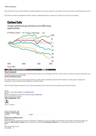 * Better bureaucracy
India will also have to give its under-funded environmental regulators more resources and power, and ministries will need to get better at translating policy into action.
For decades, the nation has disappointed in efforts to improve crumbling infrastructure, extend access to public services and root out corruption.
Top Comment
The LED bulb scheme was a good simple n practical one Solar energy for every household would help . And solar farms for industry with nuclear mainstay.We can do
it.carmocostaviegas Carmo Costa-Viegas
See All Comments Add Comment
One solution could be to set up a climate change commission, similar to bodies established in the UK and New Zealand, to monitor progress and help devise
mechanisms to achieve long-term emission reductions, according to Sinha.
The UK’s Climate Change Committee has been credited with pushing the government to set the most ambitious goal among G-20 nations
Download
The Times of India News App for Latest Business News
Subscribe
Start Your Daily Mornings with Times of India Newspaper! Order Now
Read7 commentsPost a comment
All Comments (7)+
Characters Remaining: 3000
Continue without login
Full Name Email Location
or
Login from existing account
FacebookGoogleEmail
Refrain from posting comments that are obscene, defamatory or inflammatory, and do not indulge in personal attacks, name calling or inciting hatred against any
community. Help us delete comments that do not follow these guidelines by marking them offensive. Let's work together to keep the conversation civil.
HIDE
+
All CommentsYour Activity
Sort UpVoted
Leave a comment…
 
