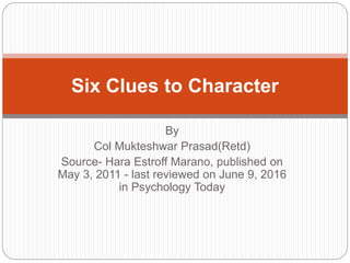 By
Col Mukteshwar Prasad(Retd)
Source- Hara Estroff Marano, published on
May 3, 2011 - last reviewed on June 9, 2016
in Psychology Today
Six Clues to Character
 