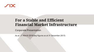 As at: 21 March 2018 (key figures as at 31 December 2017)
For a Stable and Efficient
Financial Market Infrastructure
Corporate Presentation
 