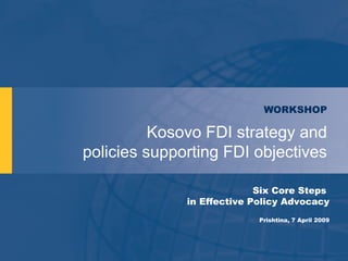 WORKSHOP

          Kosovo FDI strategy and
policies supporting FDI objectives

                            Six Core Steps
              in Effective Policy Advocacy
                            Prishtina, 7 April 2009
 