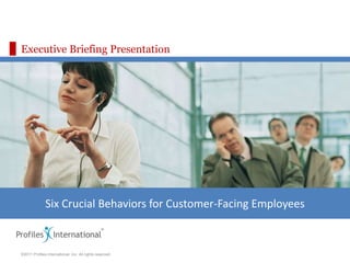 Executive Briefing Presentation




              Six Crucial Behaviors for Customer-Facing Employees


©2011 Profiles International, Inc. All rights reserved.
 