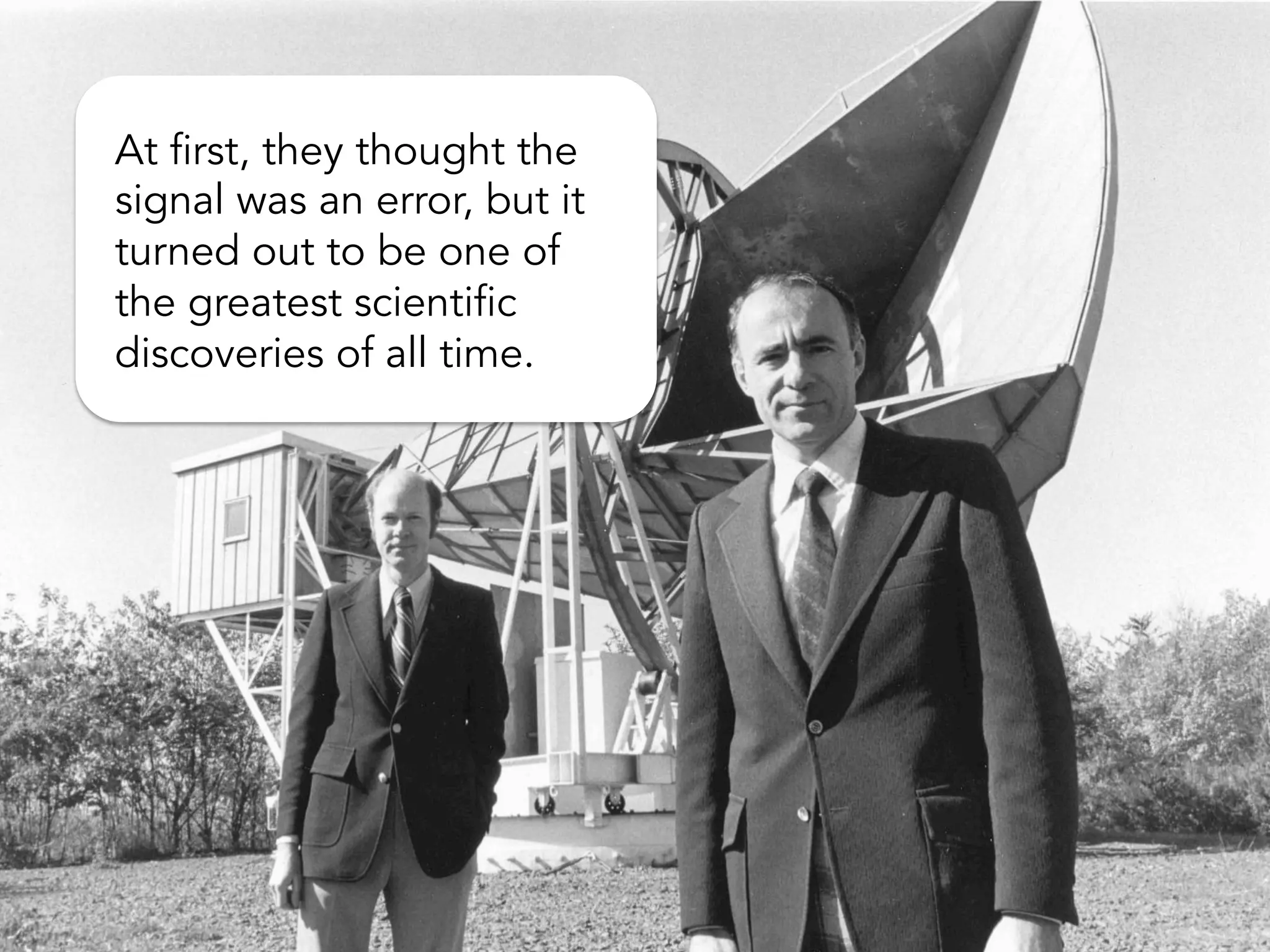 At first, they thought the
signal was an error, and
maybe even due to pigeon
droppings on the equipment.
But it was real, and turned out to be one of the
greatest scientific discoveries of all time.
 