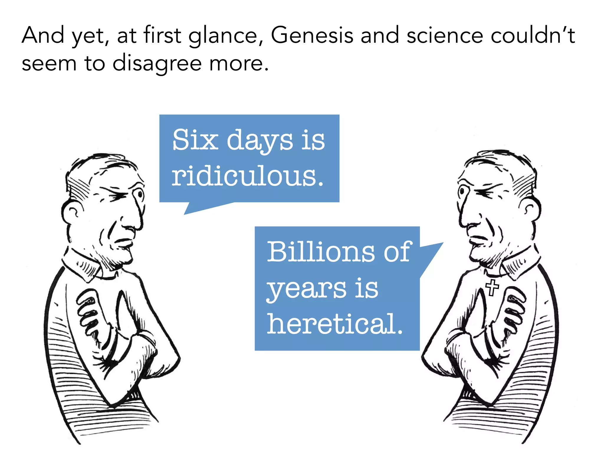 U
Six days is
ridiculous.
Billions of
years is
heretical.
And yet, at first glance, Genesis and science
couldn’t seem to disagree more.
 