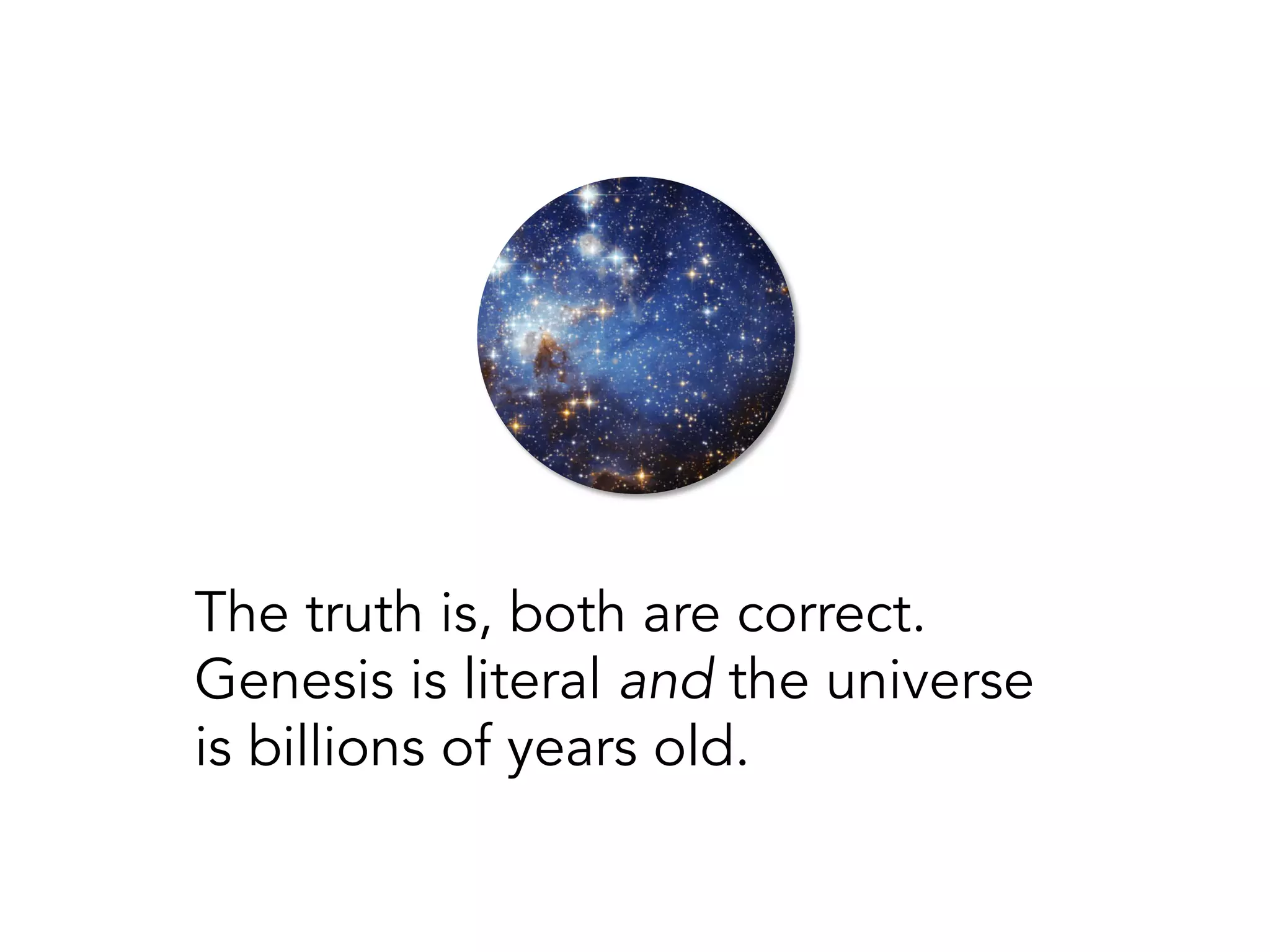 The truth is, both are correct.
Genesis is literally true and the
universe is billions of years old.
 