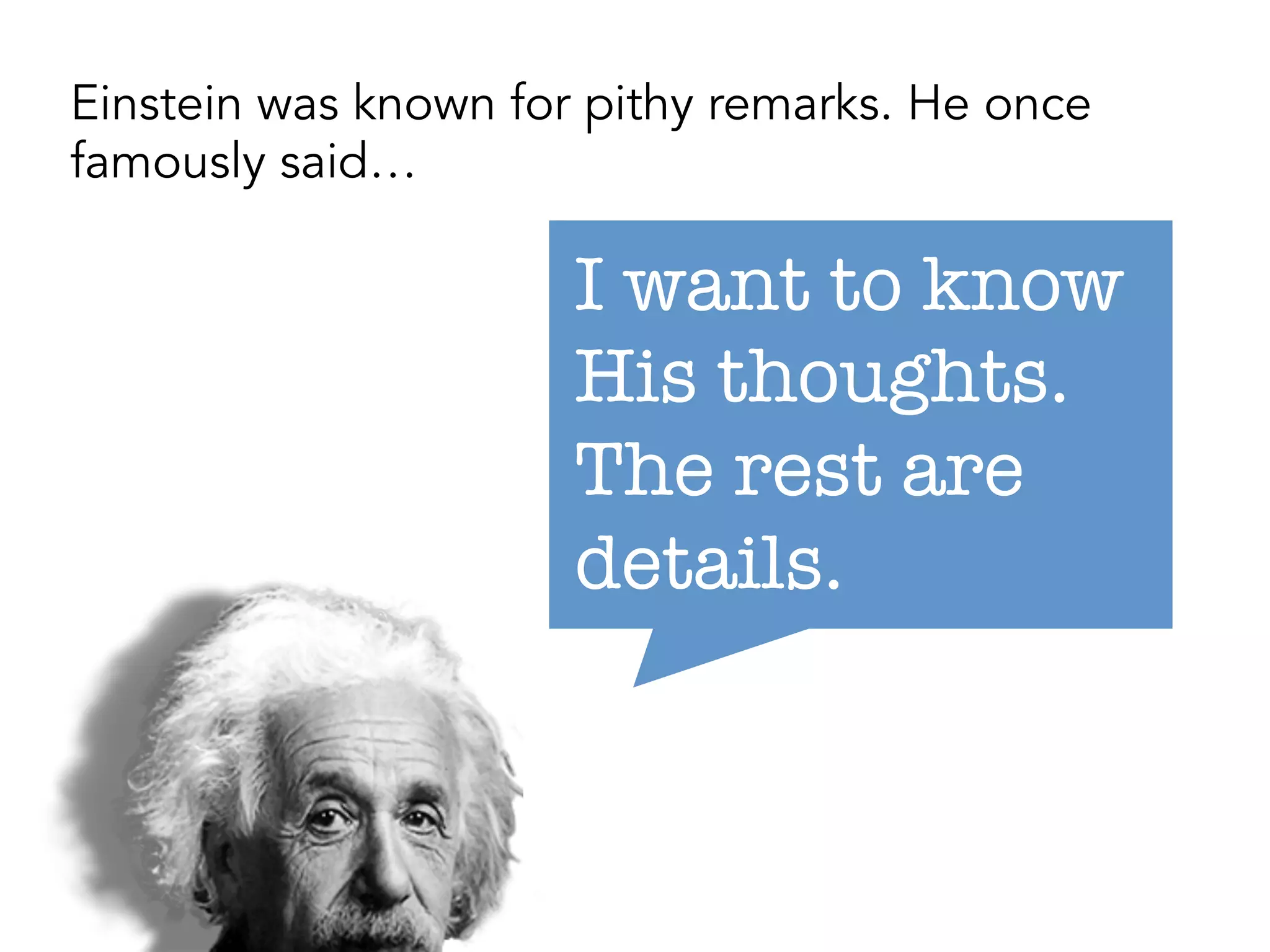 I want to know
His thoughts.
The rest are
details.
Einstein was known for pithy remarks. He once
famously said…
 