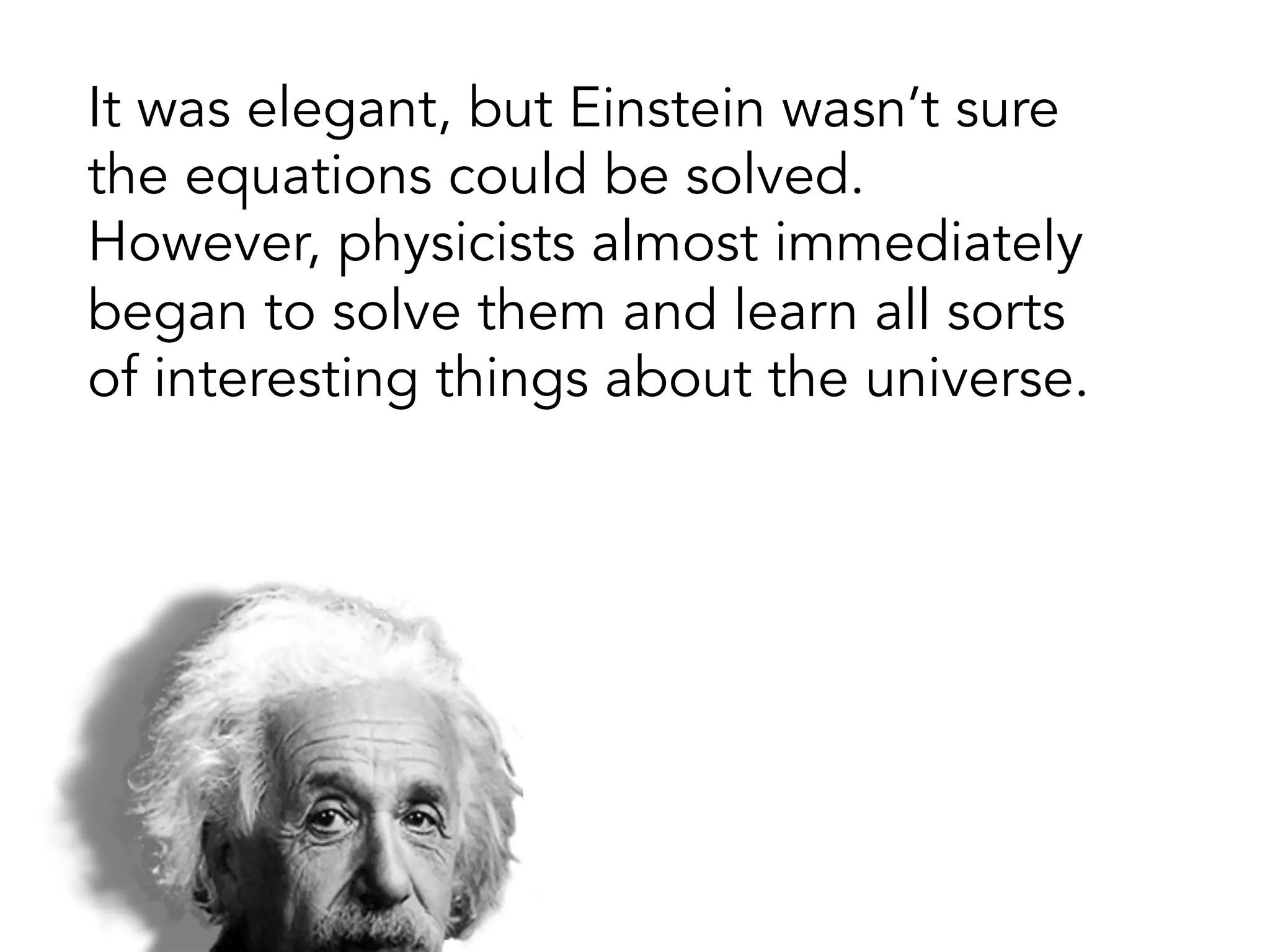 It was elegant, but Einstein wasn’t sure
the equations could be solved.
However, physicists almost immediately
began to solve them and learn all sorts
of interesting things about the universe.
 