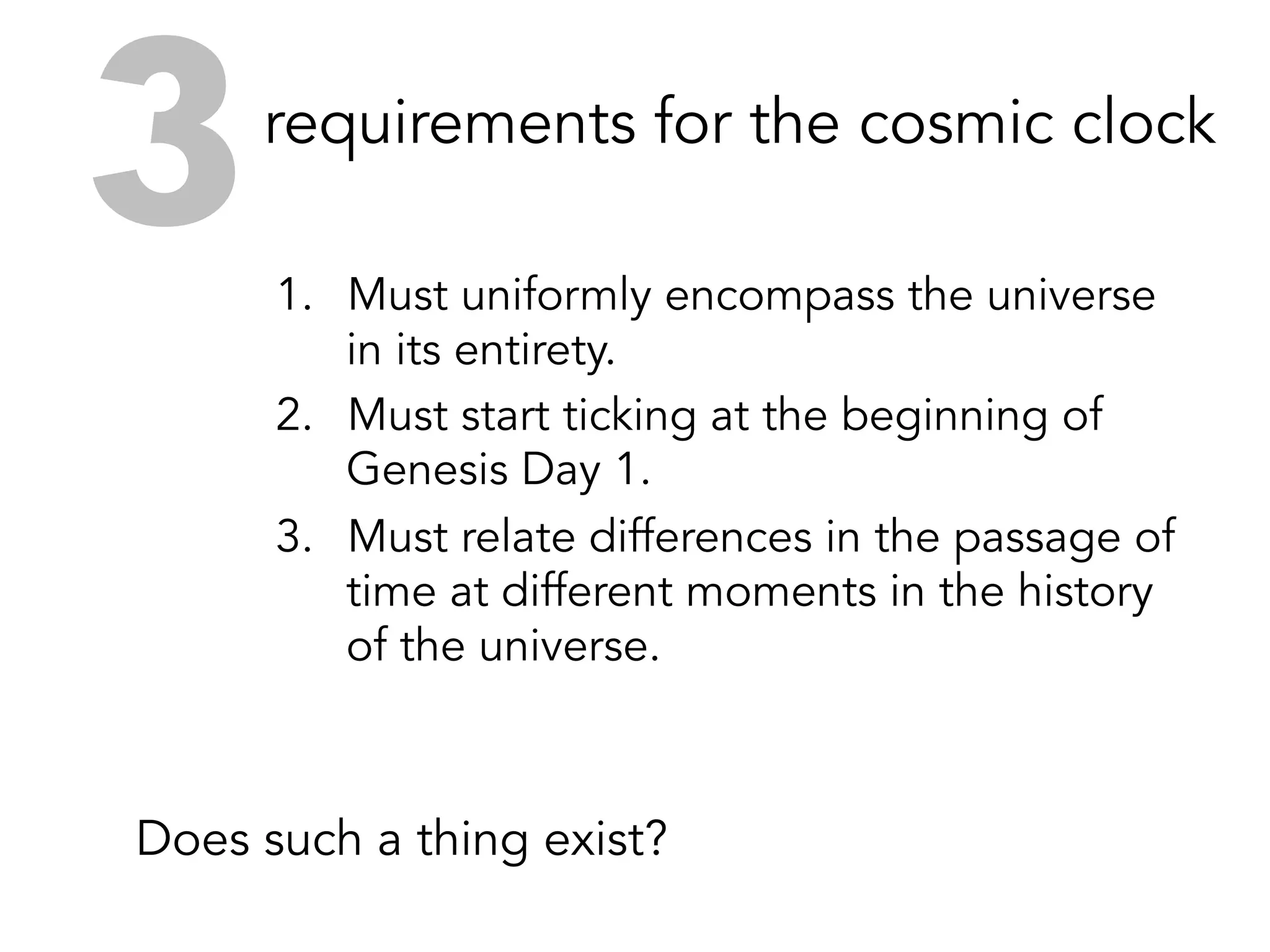 The cosmic clock must start
ticking at the beginning of Day 1.
We can ignore it once Adam
appears on Day 6, when Genesis
switches to an earthly perspective.
The cosmic clock must be able to
relate differences in the passage of
time at different moments in the
history of the universe.
 