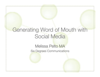 Generating Word of Mouth with
         Social Media
         Melissa Pelto MA
       Six Degrees Communications
 