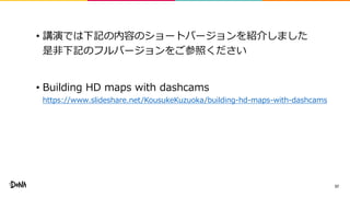 • 講演では下記の内容のショートバージョンを紹介しました
是非下記のフルバージョンをご参照ください
• Building HD maps with dashcams
https://www.slideshare.net/KousukeKuzuoka/building-hd-maps-with-dashcams
37
 