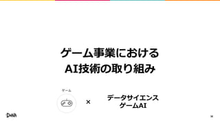 38
ゲーム事業における
AI技術の取り組み
ゲーム
データサイエンス
ゲームAI
×
 