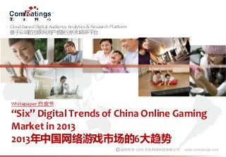 Cloud-based Digital Audience Analytics & Research Platform
基于云端的互联网用户数据分析和调研平台
Whitepaper 白皮书
“Six” Digital Trends of China Online Gaming
Market in 2013
2013年中国网络游戏市场的6大趋势
 