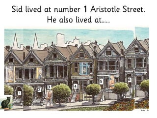 Sid lived at number 1 Aristotle Street.
He also lived at…..
 