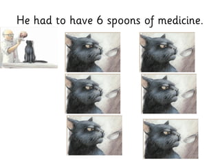 He had to have 6 spoons of medicine.
 