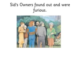 Sid’s Owners found out and were
furious.
 