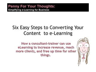 Six Easy Steps to Converting Your Content  to e-Learning How a consultant-trainer can use eLearning to increase revenue, reach more clients, and free up time for other things.   