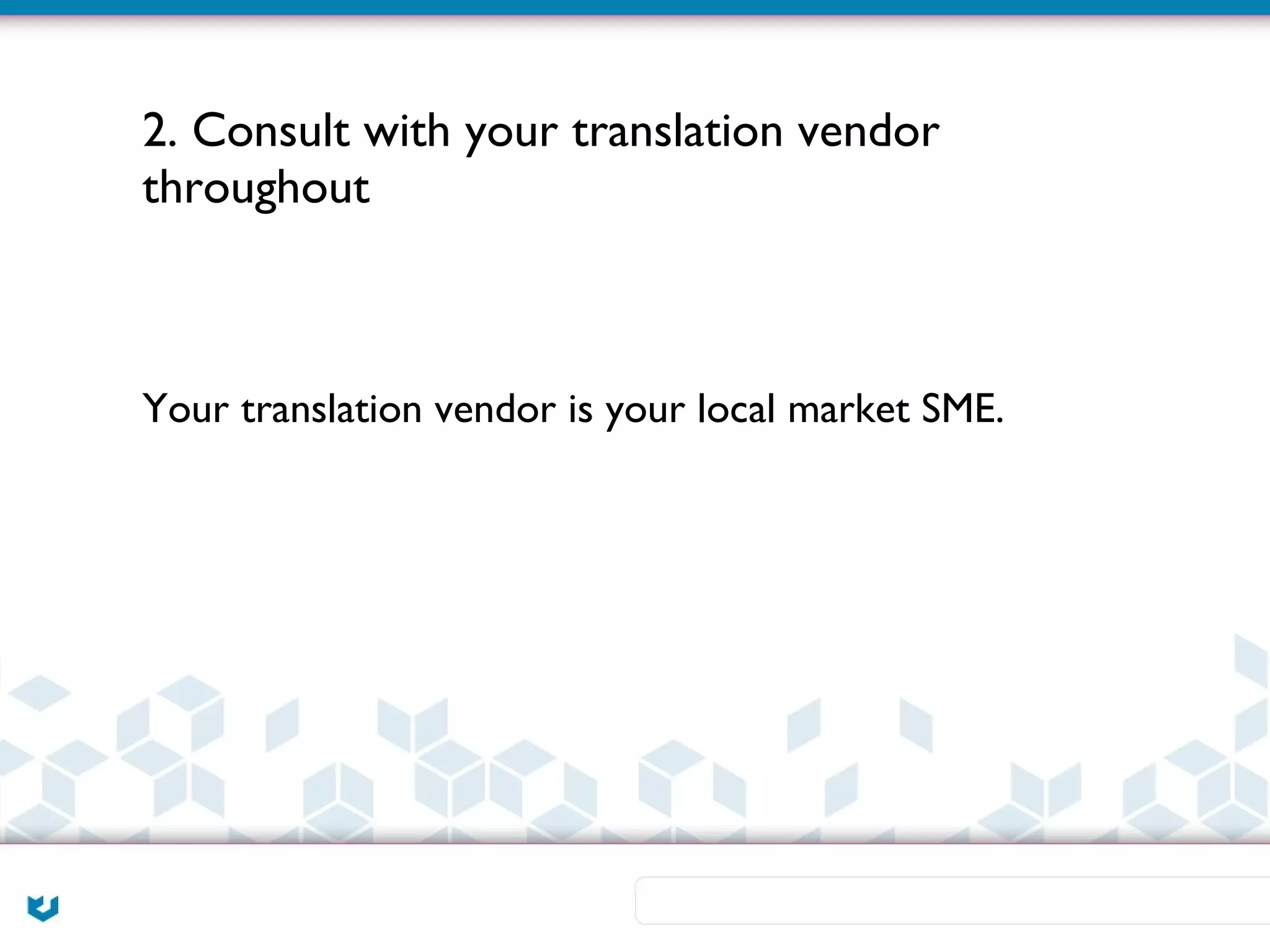 2. Consult with your translation vendor
throughout



Your translation vendor is your local market SME.
 