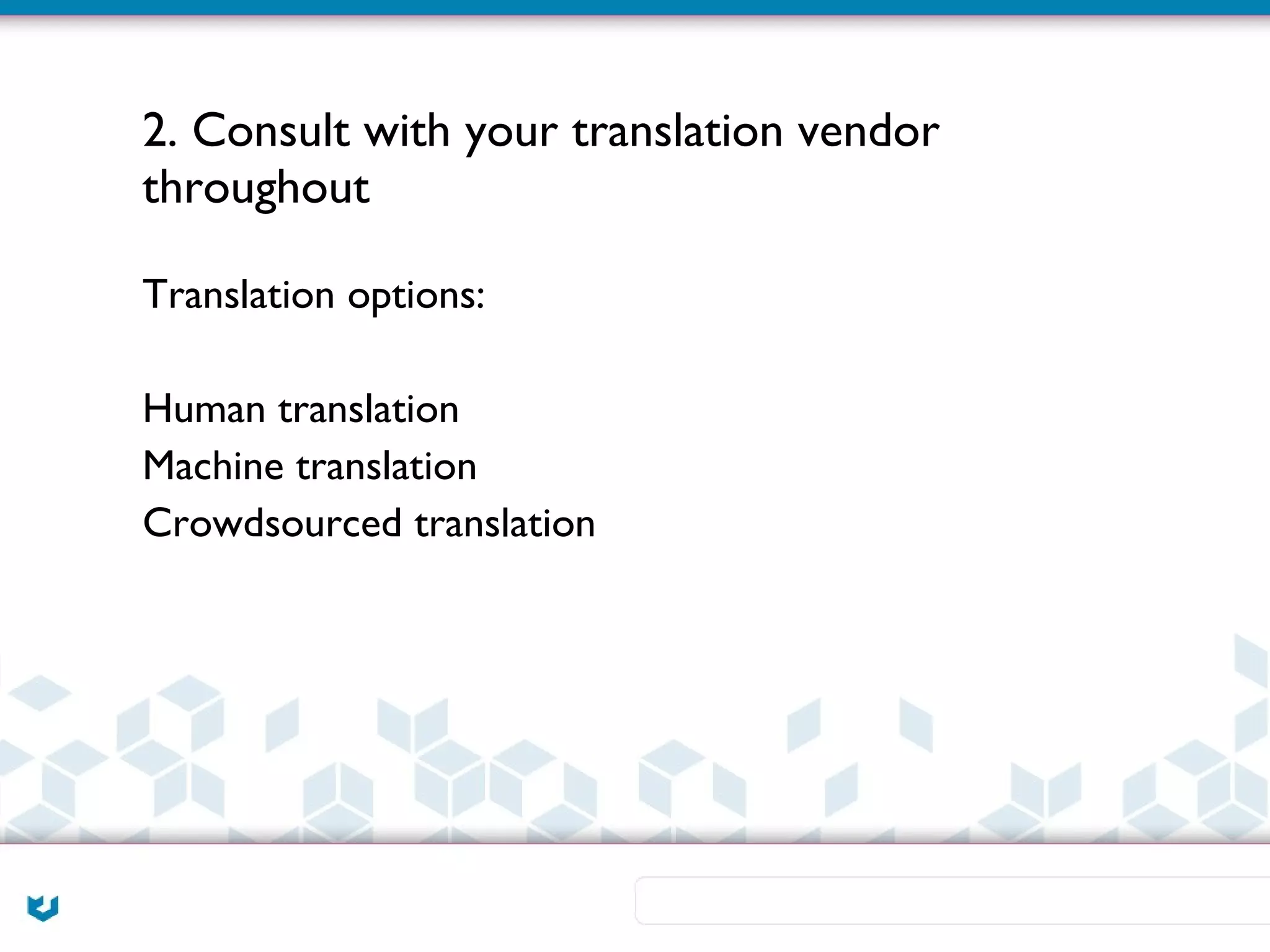 2. Consult with your translation vendor
throughout

Translation options:

Human translation
Machine translation
Crowdsourced translation
 