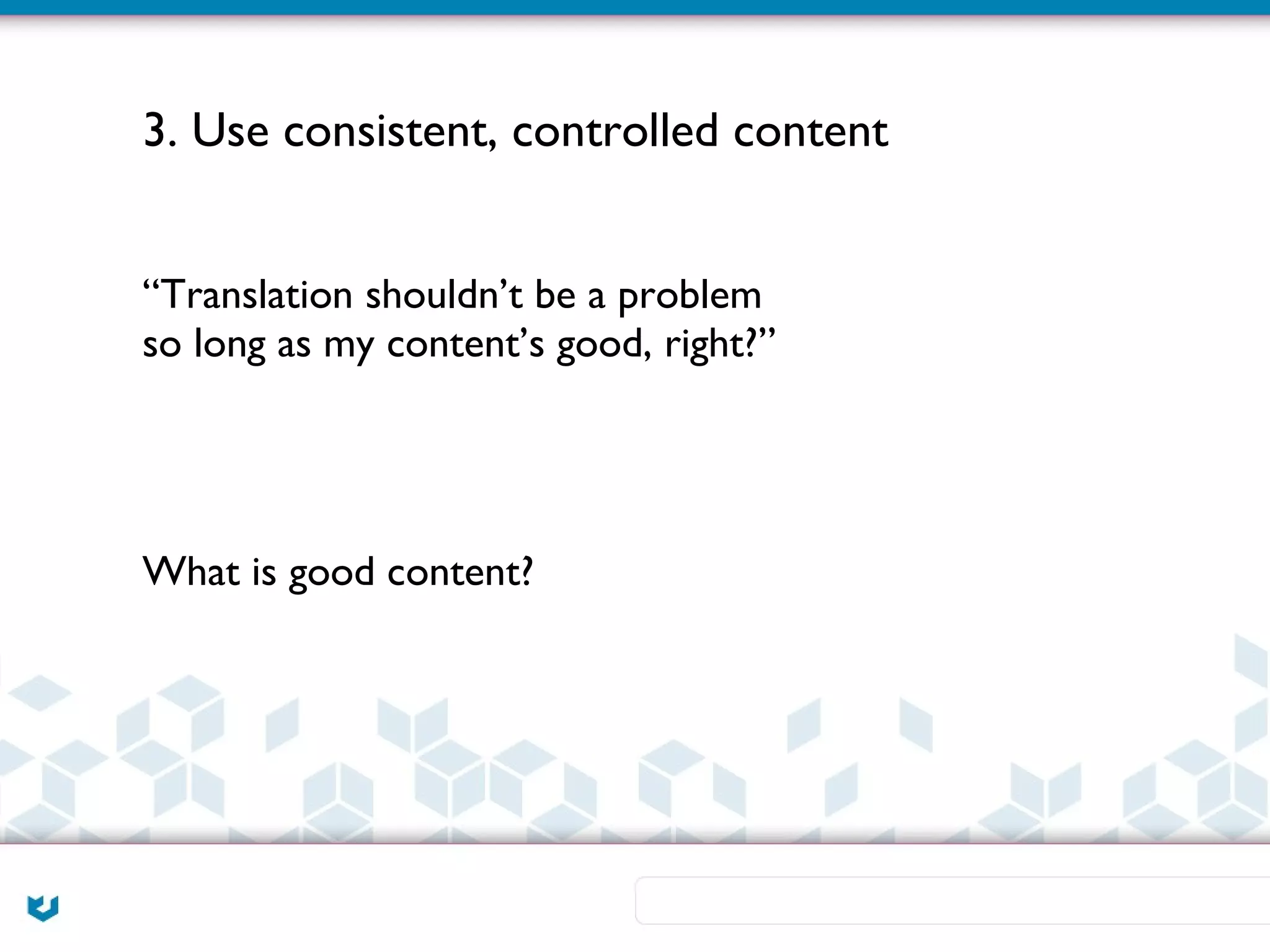 3. Use consistent, controlled content


“Translation shouldn’t be a problem
so long as my content’s good, right?”




What is good content?
 