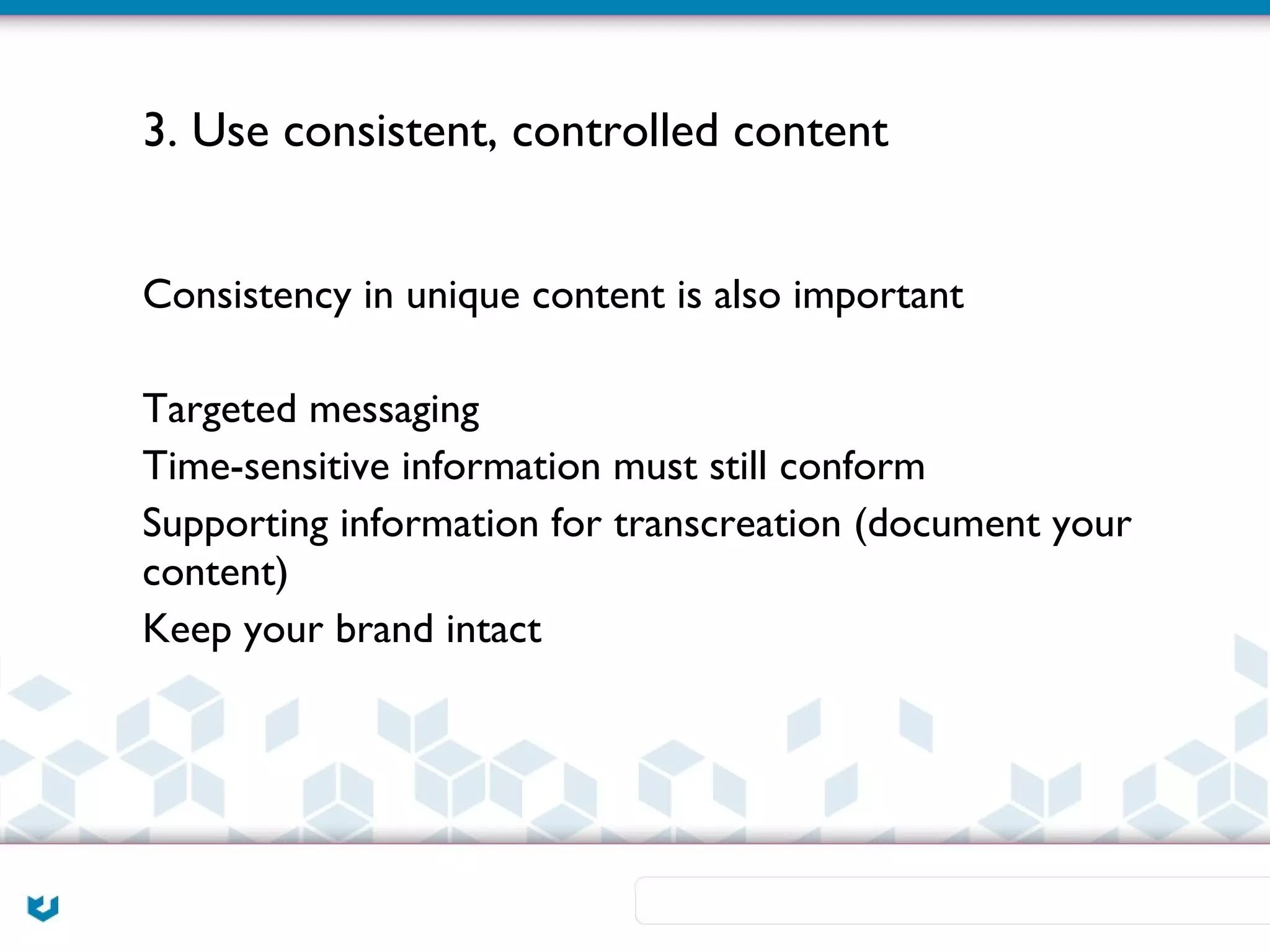 3. Use consistent, controlled content


Consistency in unique content is also important

Targeted messaging
Time-sensitive information must still conform
Supporting information for transcreation (document your
content)
Keep your brand intact
 