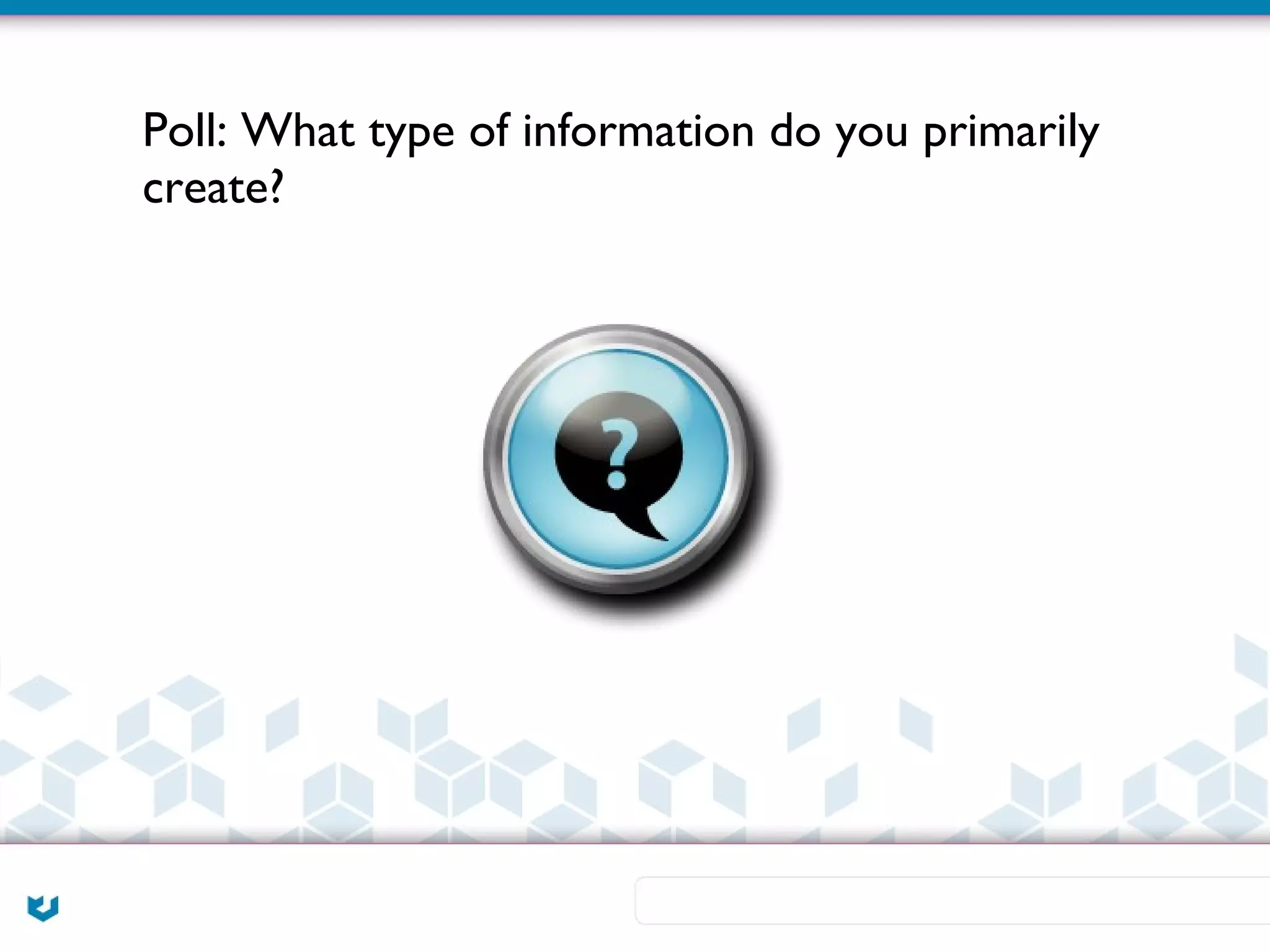 Poll: What type of information do you primarily
create?
 