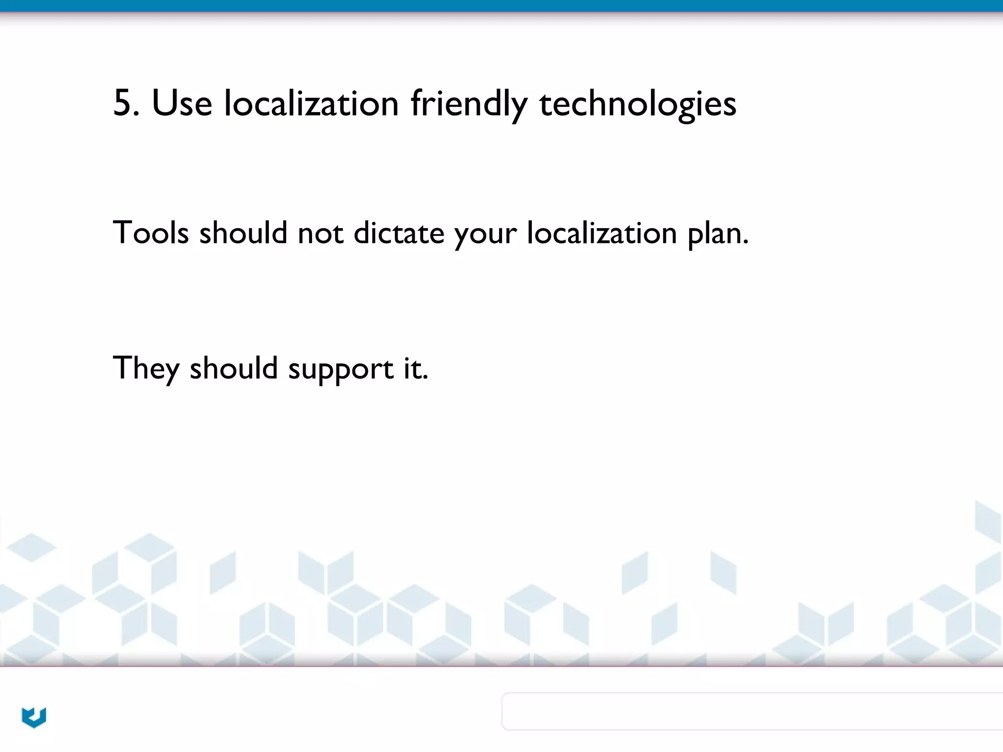 5. Use localization friendly technologies


Tools should not dictate your localization plan.



They should support it.
 