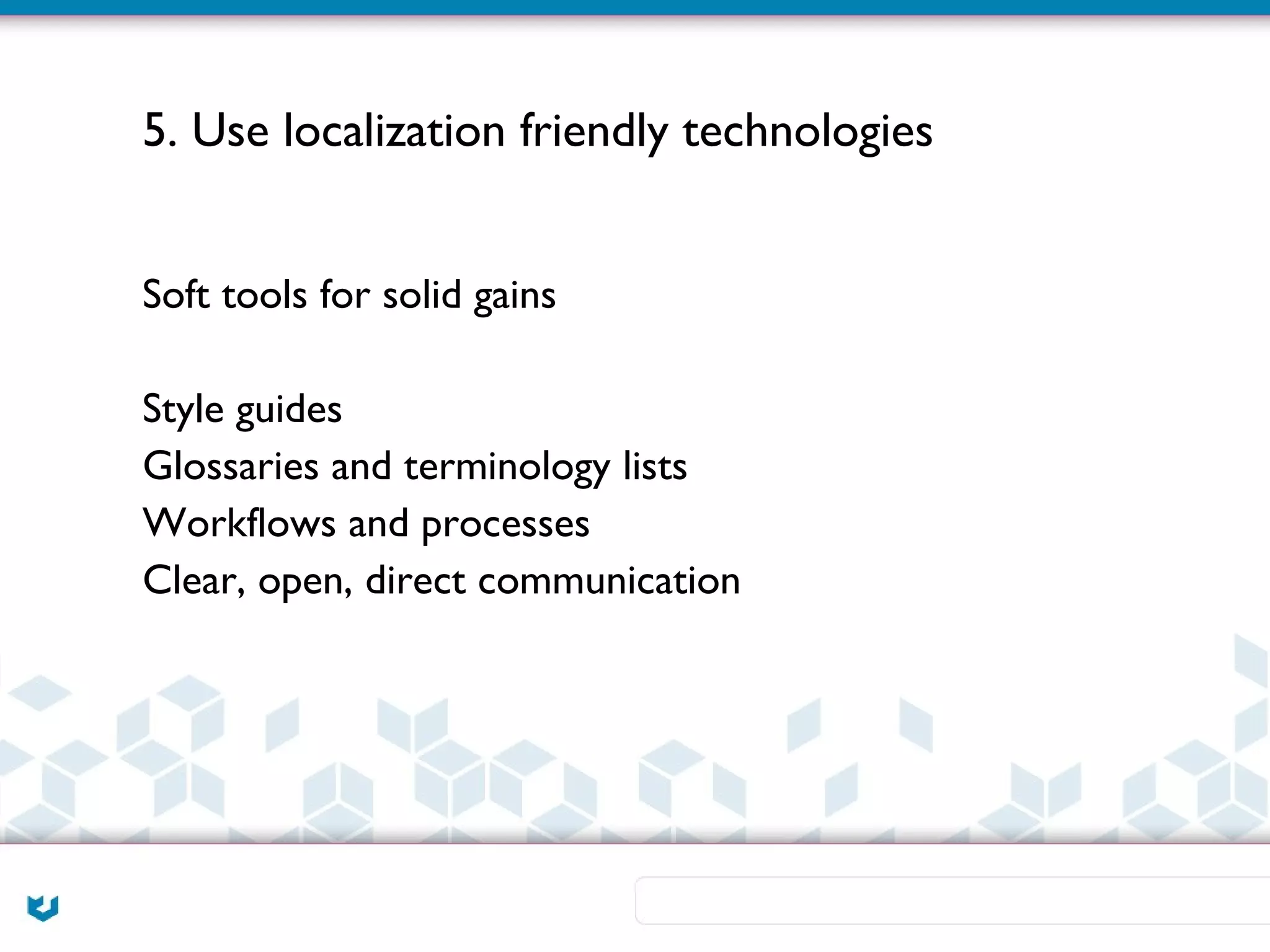 5. Use localization friendly technologies


Soft tools for solid gains

Style guides
Glossaries and terminology lists
Workflows and processes
Clear, open, direct communication
 