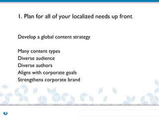 1. Plan for all of your localized needs up front


Develop a global content strategy

Many content types
Diverse audience
Diverse authors
Aligns with corporate goals
Strengthens corporate brand
 