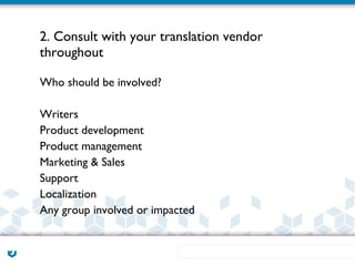 2. Consult with your translation vendor
throughout

Who should be involved?

Writers
Product development
Product management
Marketing & Sales
Support
Localization
Any group involved or impacted
 