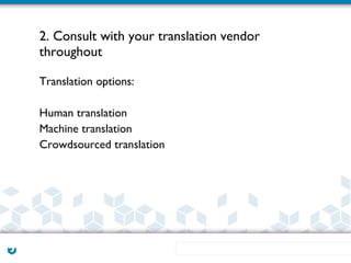 2. Consult with your translation vendor
throughout

Translation options:

Human translation
Machine translation
Crowdsourced translation
 
