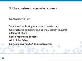 3. Use consistent, controlled content


Consistency is key

Structured authoring can ensure consistency
Unstructured authoring can as well, though requires
additional effort
Reuse/repurpose content
All hail the Editor!
Linguistic analysis/QA tools (Acrolinx)
 