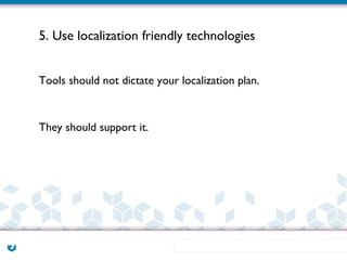 5. Use localization friendly technologies


Tools should not dictate your localization plan.



They should support it.
 
