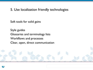 5. Use localization friendly technologies


Soft tools for solid gains

Style guides
Glossaries and terminology lists
Workflows and processes
Clear, open, direct communication
 
