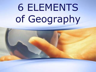 6 ELEMENTS
of Geography
 