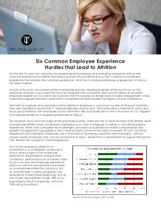Six Common Employee Experience
Hurdles that Lead to Attrition
For the last 10 years, our company has helped global enterprises and emerging companies rethink their
customer experiences to deliver their brand promise. We inevitably discuss how to deliver an employee
experience that enables the customer experience – and how to improve employee engagement in today’s
hot talent market.
As part of this work, we routinely perform employee journey mapping & design efforts and focus on 30+
employee situations (use cases) that must be designed and consistently executed to deliver an excellent
employee experience. Our clients have proven that this experience design leads to higher engagement scores,
improved employee retention, productivity, competencies AND enables the target customer experience.
We held focus groups and workshops with hundreds of employees – and saw a number of frequent situations
that were handled so poorly that it “made employees want to quit”. We conducted a national US survey and
focus group research with employees across more than 400 companies about which situations act as “triggers”
to employee attrition or a negative performance impact.
Our research found at every stage of the employee journey, there are one or more situations that directly leads
to employee attrition when not properly addressed as an issue or designed to deliver a consistently positive
experience. While most companies have strategies, processes and policies for routine compensation and
benefits management, organizations don’t have a holistic owner for the many “moments of truth” or critical
experiences for employees. Employees are in the hands of operating supervisors and managers – with an
uneven quality of delivery and concern for the task at hand - rather than a commitment to support the human
that delivers the company’s brand experience.
Our survey approach asked for an
assessment of a 37 different components
across seven stages of the employee
experience. Respondents assessed their
company’s performance on a 5-point scale.
As you can see, the employee experience
starts out with the most positive assessment
as an employee enters the company. But
as an employee’s career progresses, the
experience is rated more negatively and at
the career management stage, 58% of our
respondents rated it negatively, with only
18% rating it positively.
						 Source: Tucker & Company, 2017. N=442
Six	Common	Employees	Experience	Hurdles	that	Lead	to	Attrition	
For	the	last	10	years,	our	company	has	helped	global	enterprises	and	emerging	companies	rethink	their	custom
experiences	to	deliver	their	brand	promise.		We	inevitably	have	the	discussion	about	how	to	deliver	an	employ
experience	that	enables	the	customer	experience	–	and	how	to	improve	employee	engagement	in	today’s	hot	t
market	with	millennials	that	have	employment	tenures	that	are	a	fraction	of	their	predecessors.	
As	part	of	this	work,	we	routinely	perform	employee	journey	mapping	&	design	efforts	and	focus	on	30+	emplo
situations	(use	cases)	that	need	to	be	designed	and	consistently	executed	to	deliver	an	excellent	employee	exp
Experience	has	proven	that	this	experience	design	leads	to	higher	engagement	scores,	improved	employee	rete
productivity,	competencies	AND	enables	the	target	customer	experience.			
We	held	focus	groups	and	workshops	with	hundreds	of	employees	–	and	saw	a	number	of	frequent	situations	t
handled	so	poorly	that	it	“made	employees	want	to	quit”.		We	conducted	a	national	US	survey	and	focus	group
with	employees	across	more	than	400	companies	about	which	situations	act	as	“triggers”	to	employee	attrition
negative	performance	impact.				
We	found	at	every	stage	of	the	employee	journey,	there	is	one	or	more	situations	that	directly	leads	to	employ
attrition	when	not	properly	addressed	as	an	issue	or	designed	to	deliver	a	consistently	positive	experience.		Wh
companies	have	strategies,	processes	and	policies	for	routine	compensation	and	benefits	management,	organi
don’t	have	a	holistic	owner	for	the	many	“moments	of	truth”	or	critical	experiences	for	employees.	Employees	
hands	of	operating	supervisors	and	managers	–	with	an	uneven	quality	of	delivery	and	concern	for	the	task	at	h
rather	than	a	commitment	to	support	the	human	that	delivers	the	company’s	brand	experience.	
Our	survey	approach	asked	for	an	assessment	of	a	37	different	components	across	seven	stages	of	the	employe
experience.		Respondents	assessed	their	company’s	performance	on	a	5-point	scale.		As	you	can	see,	the	emplo
experience	starts	out	with	the	most	positive	assessment	as	an	employee	enters	the	company.			But	as	an	emplo
career	progresses,	the	experience	is	rated	more	negatively	and	at	the	career	management	stage,	58%	of	our	
respondents	rated	it	negatively,	with	only	18%	rating	it	positively.			
	
Source:		Tucker	&	Company,	2017.		N=442	
Within	each	stage,	one	or	more	situations	stand	out	that	illuminate	the	disconnect	between	a	company’s	proce
the	employee’s	desired	experience.		Here	were	the	six	situations	that	stood	out	from	our	experience	and	resea
 